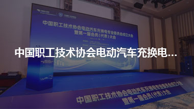 中國職工技術(shù)協(xié)會電動汽車充換電專業(yè)委員會成立大會暨第一屆會員(代表)大會