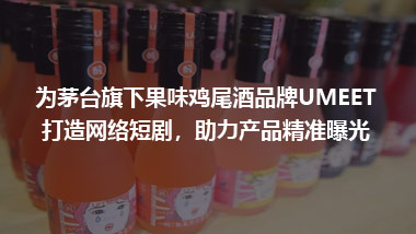 為茅臺(tái)旗下果味雞尾酒品牌UMEET 打造網(wǎng)絡(luò)短劇，助力產(chǎn)品精準(zhǔn)曝光